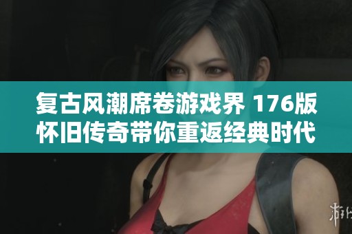 复古风潮席卷游戏界 176版怀旧传奇带你重返经典时代
