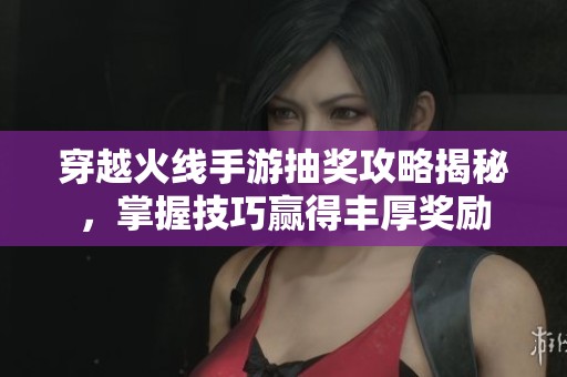 穿越火线手游抽奖攻略揭秘，掌握技巧赢得丰厚奖励