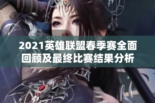 2021英雄联盟春季赛全面回顾及最终比赛结果分析