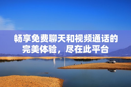 畅享免费聊天和视频通话的完美体验，尽在此平台