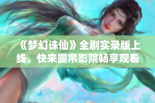 《梦幻诛仙》全剧实录版上线，快来露帛影院畅享观看！