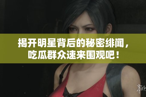 揭开明星背后的秘密绯闻，吃瓜群众速来围观吧！