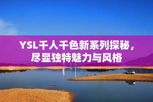 YSL千人千色新系列探秘，尽显独特魅力与风格