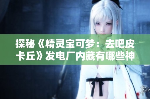 探秘《精灵宝可梦：去吧皮卡丘》发电厂内藏有哪些神奇宝贝