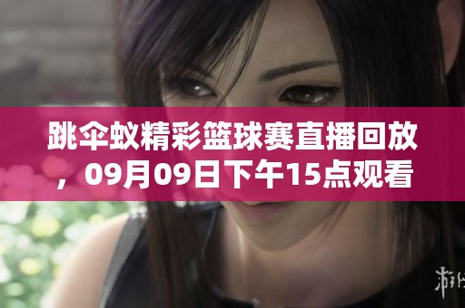 跳伞蚁精彩篮球赛直播回放，09月09日下午15点观看更加震撼！