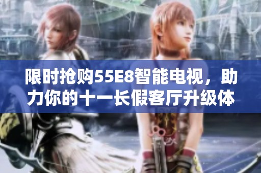 限时抢购55E8智能电视，助力你的十一长假客厅升级体验