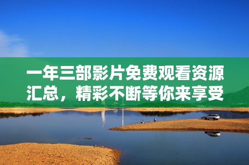 一年三部影片免费观看资源汇总，精彩不断等你来享受