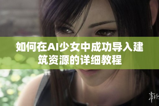 如何在AI少女中成功导入建筑资源的详细教程