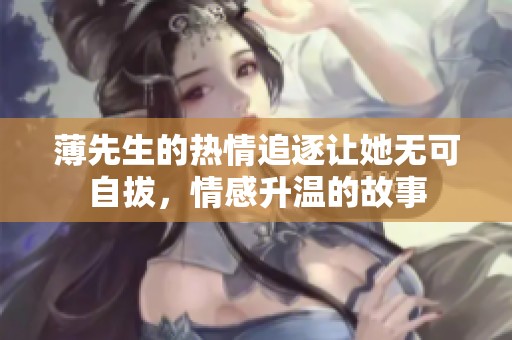 薄先生的热情追逐让她无可自拔，情感升温的故事
