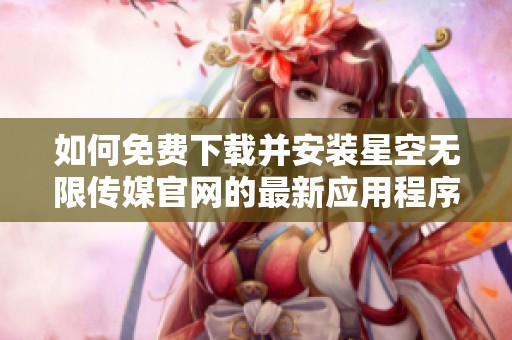 如何免费下载并安装星空无限传媒官网的最新应用程序