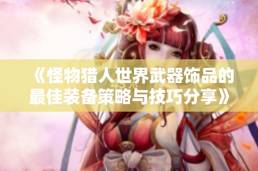 《怪物猎人世界武器饰品的最佳装备策略与技巧分享》