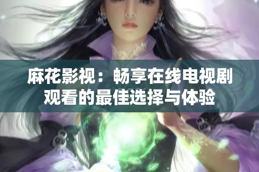 麻花影视：畅享在线电视剧观看的最佳选择与体验