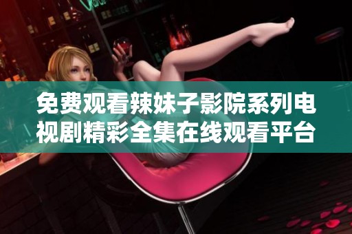免费观看辣妹子影院系列电视剧精彩全集在线观看平台