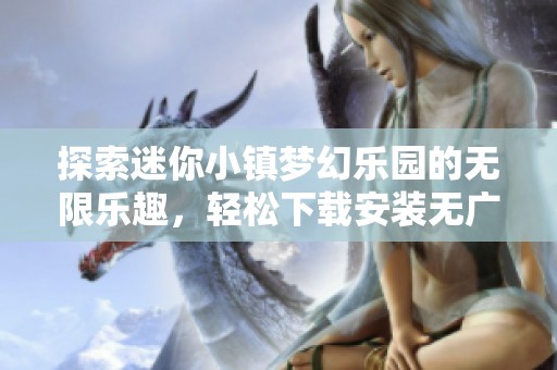 探索迷你小镇梦幻乐园的无限乐趣，轻松下载安装无广告版游戏