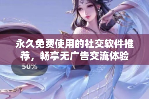 永久免费使用的社交软件推荐，畅享无广告交流体验