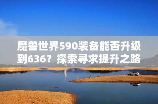 魔兽世界590装备能否升级到636？探索寻求提升之路