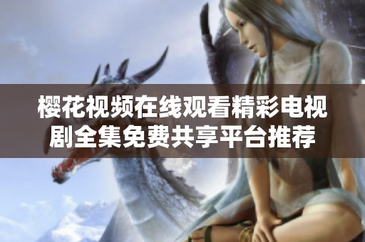 樱花视频在线观看精彩电视剧全集免费共享平台推荐
