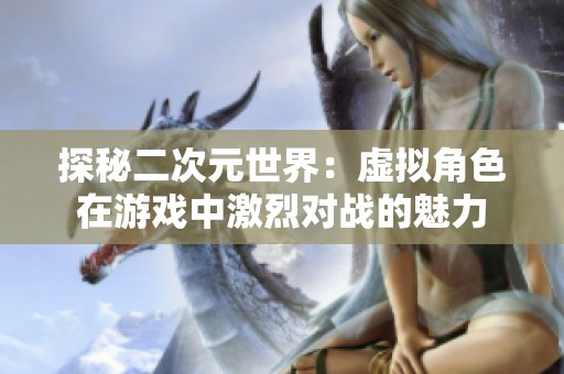 探秘二次元世界：虚拟角色在游戏中激烈对战的魅力