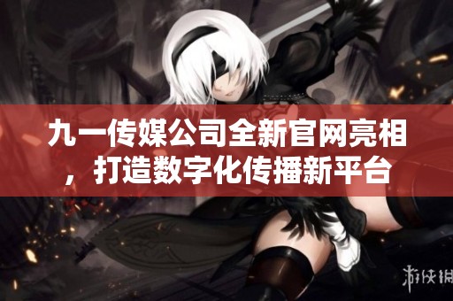 九一传媒公司全新官网亮相，打造数字化传播新平台