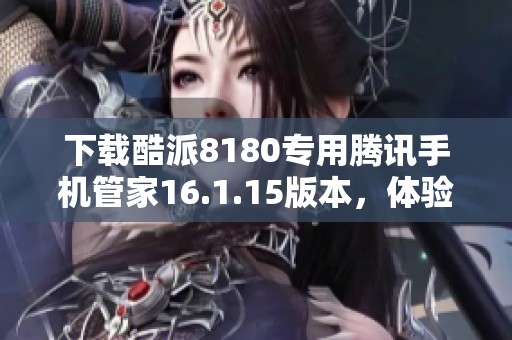 下载酷派8180专用腾讯手机管家16.1.15版本，体验更优服务！