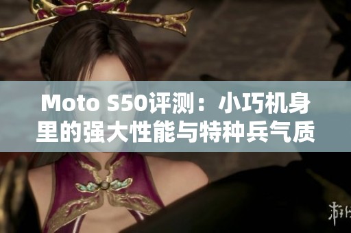 Moto S50评测：小巧机身里的强大性能与特种兵气质