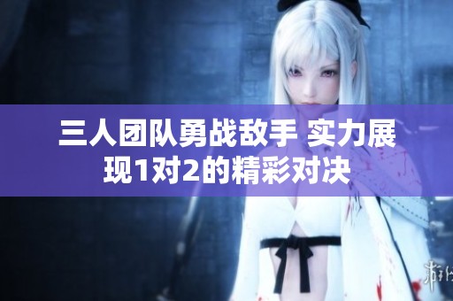 三人团队勇战敌手 实力展现1对2的精彩对决