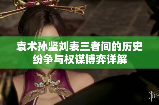 袁术孙坚刘表三者间的历史纷争与权谋博弈详解