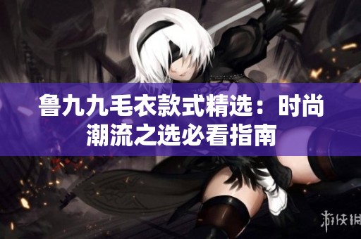 鲁九九毛衣款式精选：时尚潮流之选必看指南