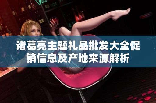 诸葛亮主题礼品批发大全促销信息及产地来源解析