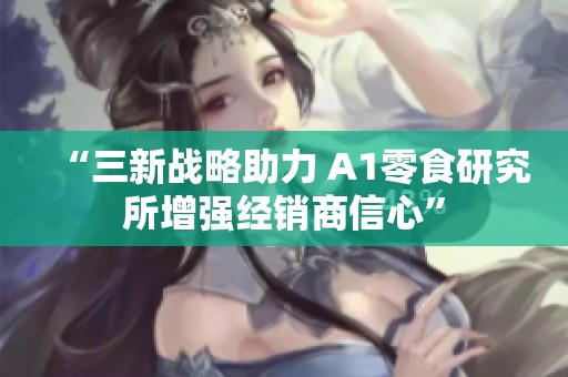 “三新战略助力 A1零食研究所增强经销商信心”