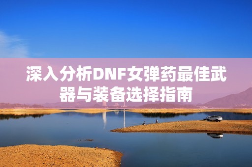 深入分析DNF女弹药最佳武器与装备选择指南