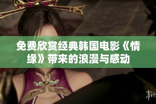 免费欣赏经典韩国电影《情缘》带来的浪漫与感动