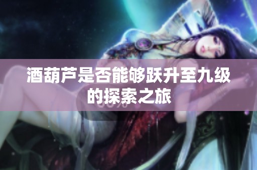 酒葫芦是否能够跃升至九级的探索之旅