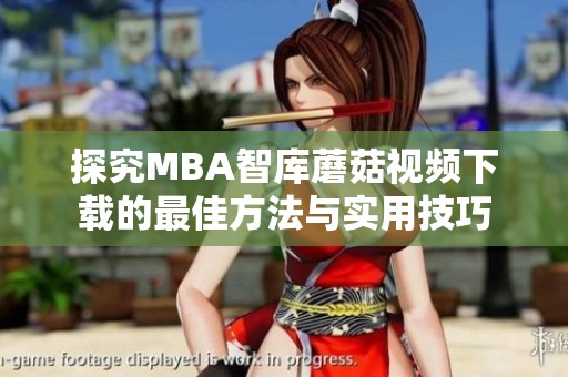 探究MBA智库蘑菇视频下载的最佳方法与实用技巧