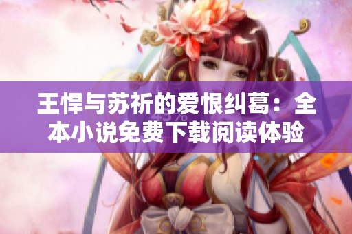 王悍与苏祈的爱恨纠葛：全本小说免费下载阅读体验