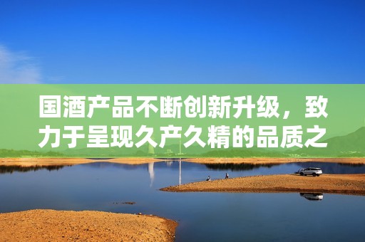 国酒产品不断创新升级，致力于呈现久产久精的品质之路