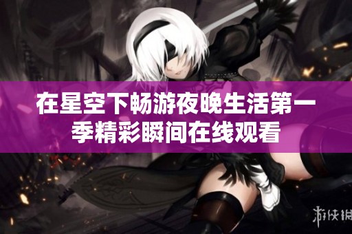 在星空下畅游夜晚生活第一季精彩瞬间在线观看