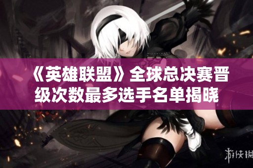 《英雄联盟》全球总决赛晋级次数最多选手名单揭晓