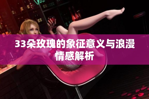 33朵玫瑰的象征意义与浪漫情感解析