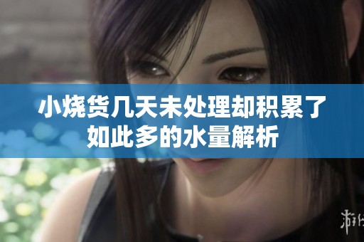 小烧货几天未处理却积累了如此多的水量解析