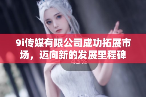 9i传媒有限公司成功拓展市场，迈向新的发展里程碑