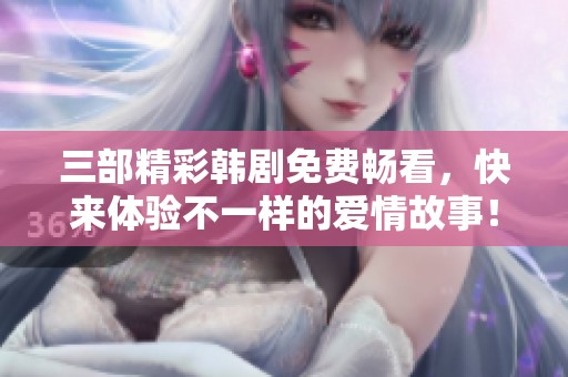 三部精彩韩剧免费畅看，快来体验不一样的爱情故事！
