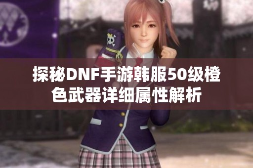 探秘DNF手游韩服50级橙色武器详细属性解析