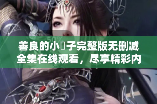 善良的小峓子完整版无删减全集在线观看，尽享精彩内容