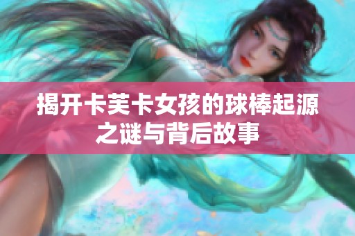 揭开卡芙卡女孩的球棒起源之谜与背后故事