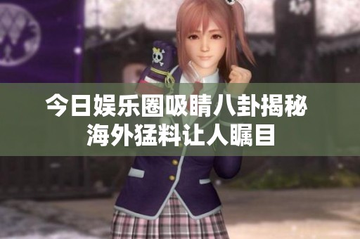 今日娱乐圈吸睛八卦揭秘 海外猛料让人瞩目