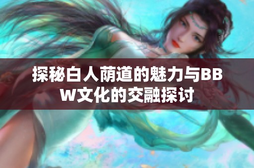 探秘白人荫道的魅力与BBW文化的交融探讨