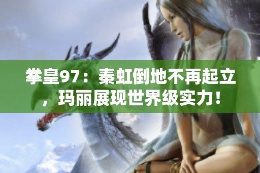 拳皇97：秦虹倒地不再起立，玛丽展现世界级实力！