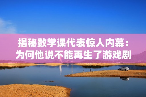 揭秘数学课代表惊人内幕：为何他说不能再生了游戏剧情真相