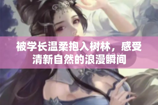 被学长温柔抱入树林，感受清新自然的浪漫瞬间